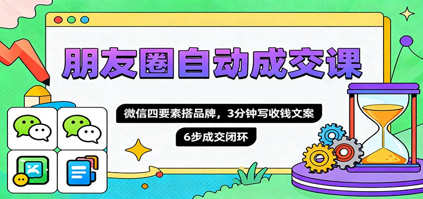 朋友圈自动成交课，微信四要素搭品牌，3分钟写收钱文案，6步成交闭环-金小桐轻创业平台