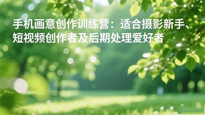 手机摄影之画意创作训练营:适合摄影新手、短视频创作者及后期处理爱好者-金小桐轻创业平台