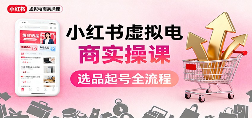 小红书虚拟电商实操课:选品起号+AI 内容创作+店铺运营+引流私域+自动化发笔记-金小桐轻创业平台