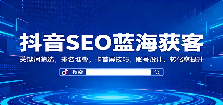 抖音SEO蓝海获客:关键词筛选,排名堆叠,卡首屏技巧,账号设计,转化率提升-金小桐轻创业平台